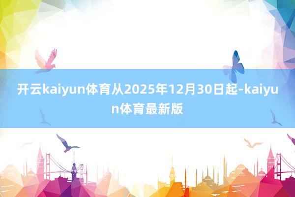 开云kaiyun体育从2025年12月30日起-kaiyun体育最新版
