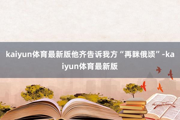 kaiyun体育最新版他齐告诉我方“再眯俄顷”-kaiyun体育最新版
