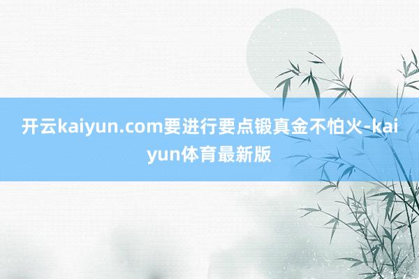 开云kaiyun.com要进行要点锻真金不怕火-kaiyun体育最新版