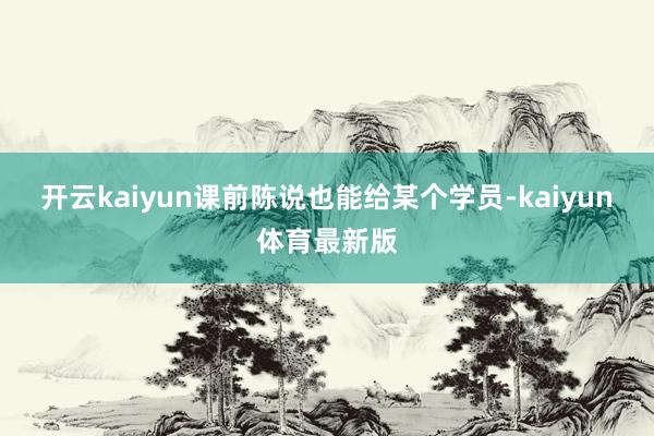 开云kaiyun课前陈说也能给某个学员-kaiyun体育最新版