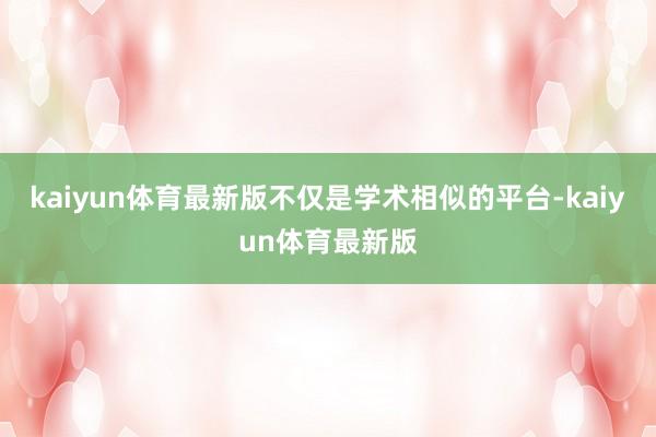 kaiyun体育最新版不仅是学术相似的平台-kaiyun体育最新版