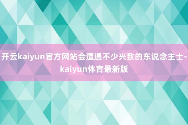 开云kaiyun官方网站会遭遇不少兴致的东说念主士-kaiyun体育最新版