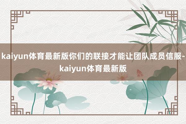 kaiyun体育最新版你们的联接才能让团队成员信服-kaiyun体育最新版