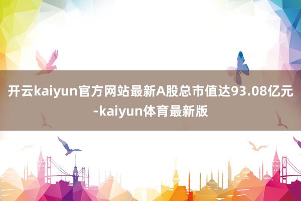 开云kaiyun官方网站最新A股总市值达93.08亿元-kaiyun体育最新版