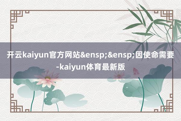 开云kaiyun官方网站 因使命需要-kaiyun体育最新版