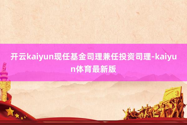 开云kaiyun现任基金司理兼任投资司理-kaiyun体育最新版