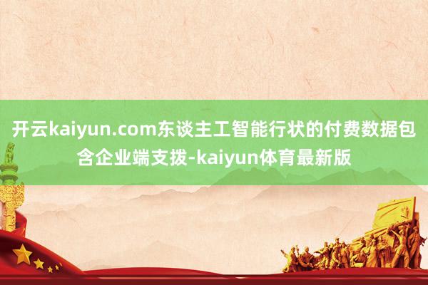 开云kaiyun.com东谈主工智能行状的付费数据包含企业端支拨-kaiyun体育最新版