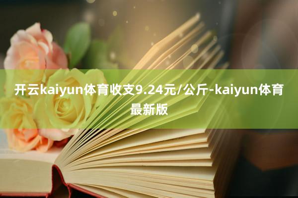 开云kaiyun体育收支9.24元/公斤-kaiyun体育最新版
