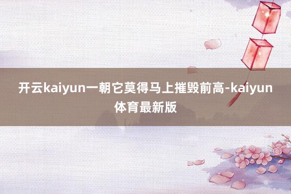 开云kaiyun一朝它莫得马上摧毁前高-kaiyun体育最新版