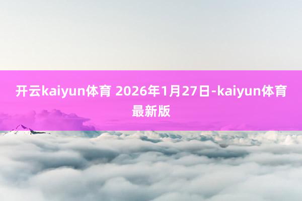 开云kaiyun体育 2026年1月27日-kaiyun体育最新版