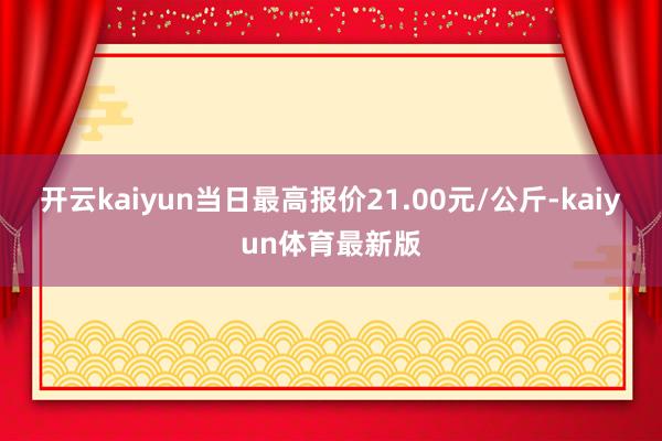 开云kaiyun当日最高报价21.00元/公斤-kaiyun体育最新版