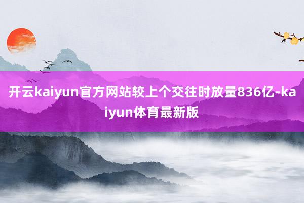 开云kaiyun官方网站较上个交往时放量836亿-kaiyun体育最新版