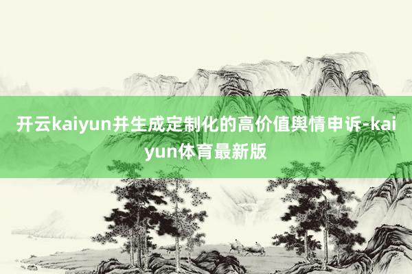 开云kaiyun并生成定制化的高价值舆情申诉-kaiyun体育最新版