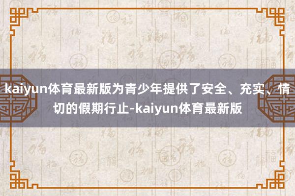 kaiyun体育最新版为青少年提供了安全、充实、情切的假期行止-kaiyun体育最新版