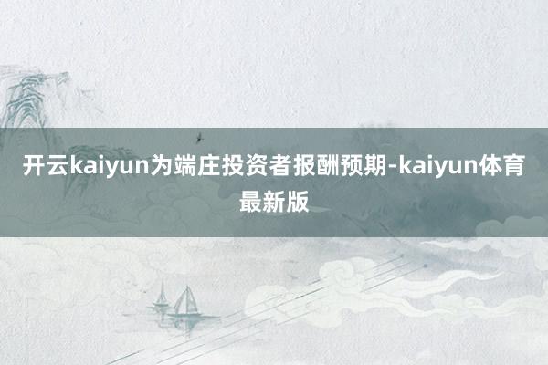 开云kaiyun为端庄投资者报酬预期-kaiyun体育最新版