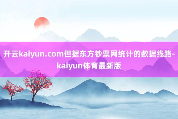 开云kaiyun.com但据东方钞票网统计的数据线路-kaiyun体育最新版