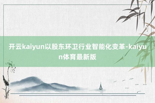 开云kaiyun以股东环卫行业智能化变革-kaiyun体育最新版