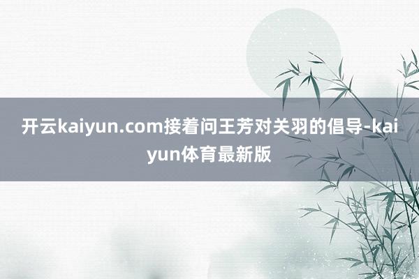 开云kaiyun.com接着问王芳对关羽的倡导-kaiyun体育最新版