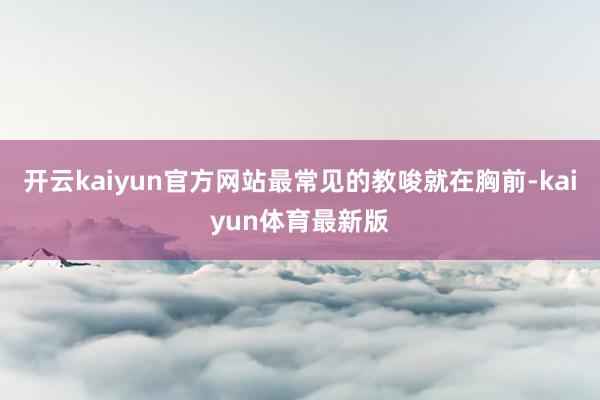 开云kaiyun官方网站最常见的教唆就在胸前-kaiyun体育最新版