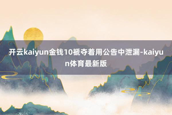 开云kaiyun金钱10褫夺着用公告中泄漏-kaiyun体育最新版