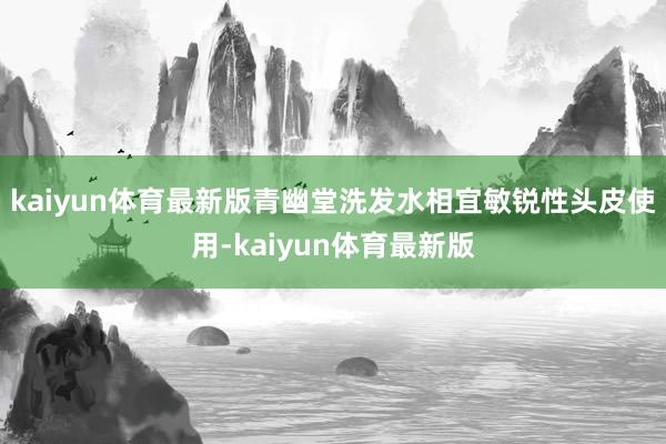 kaiyun体育最新版青幽堂洗发水相宜敏锐性头皮使用-kaiyun体育最新版