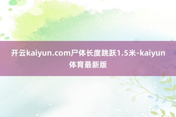 开云kaiyun.com尸体长度跳跃1.5米-kaiyun体育最新版