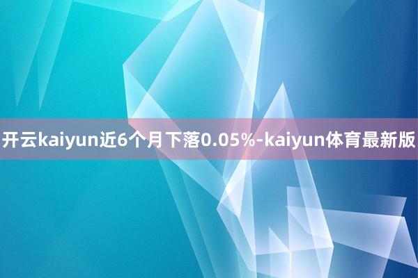 开云kaiyun近6个月下落0.05%-kaiyun体育最新版