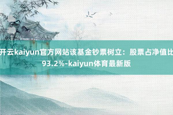 开云kaiyun官方网站该基金钞票树立:股票占净值比93.2%-kaiyun体育最新版