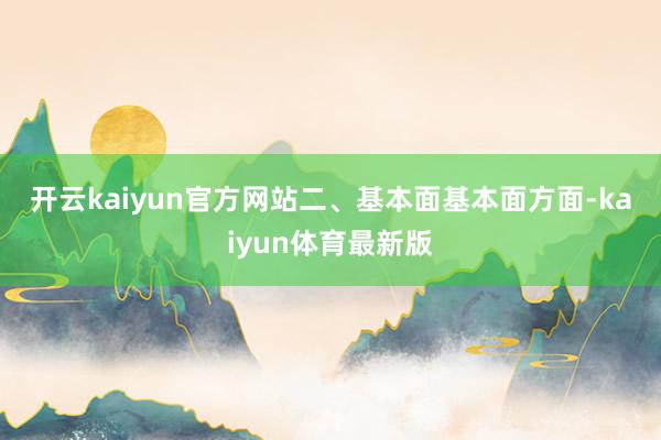 开云kaiyun官方网站　　二、基本面　　基本面方面-kaiyun体育最新版