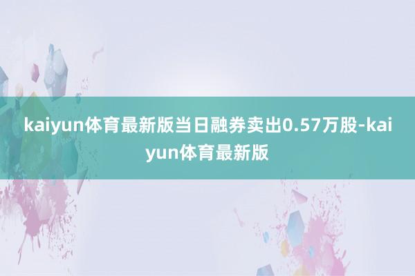 kaiyun体育最新版当日融券卖出0.57万股-kaiyun体育最新版