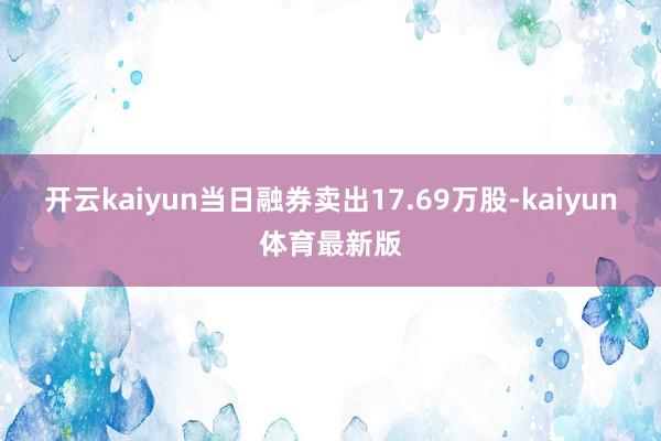 开云kaiyun当日融券卖出17.69万股-kaiyun体育最新版