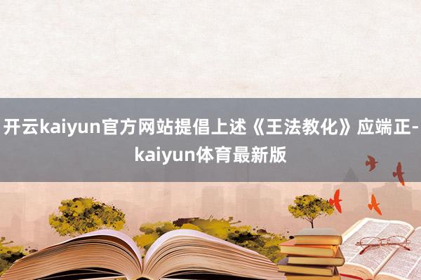 开云kaiyun官方网站提倡上述《王法教化》应端正-kaiyun体育最新版