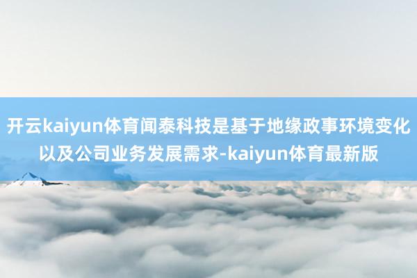 开云kaiyun体育闻泰科技是基于地缘政事环境变化以及公司业务发展需求-kaiyun体育最新版