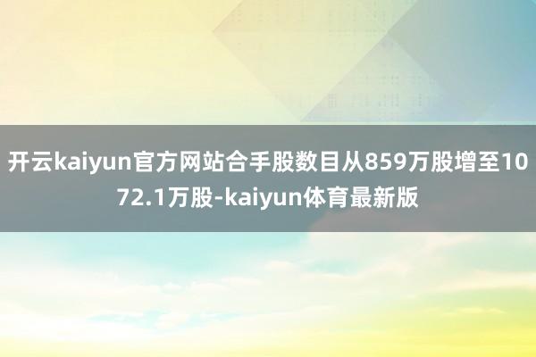 开云kaiyun官方网站合手股数目从859万股增至1072.1万股-kaiyun体育最新版