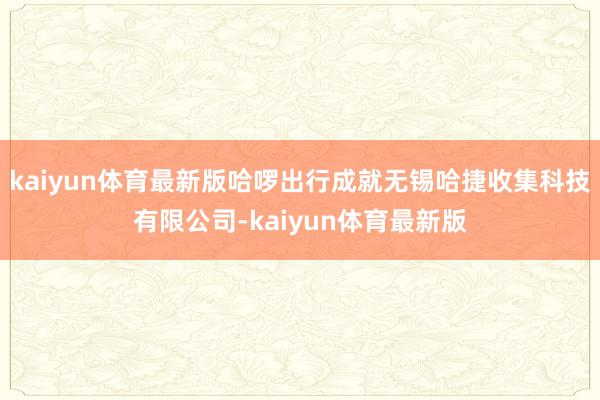 kaiyun体育最新版哈啰出行成就无锡哈捷收集科技有限公司-kaiyun体育最新版