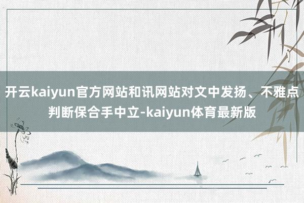开云kaiyun官方网站和讯网站对文中发扬、不雅点判断保合手中立-kaiyun体育最新版