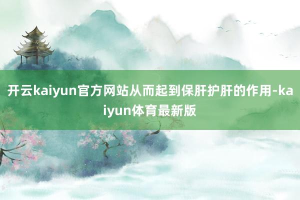 开云kaiyun官方网站从而起到保肝护肝的作用-kaiyun体育最新版