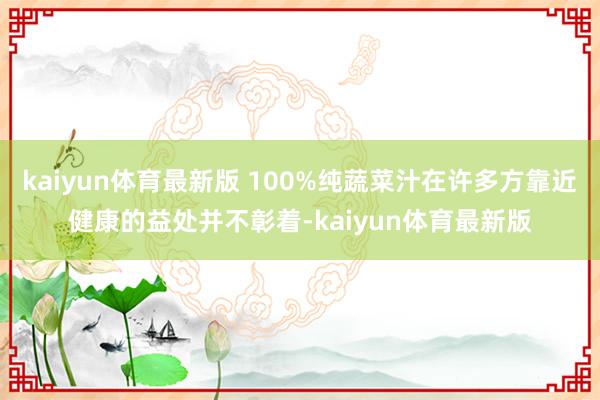 kaiyun体育最新版 100%纯蔬菜汁在许多方靠近健康的益处并不彰着-kaiyun体育最新版