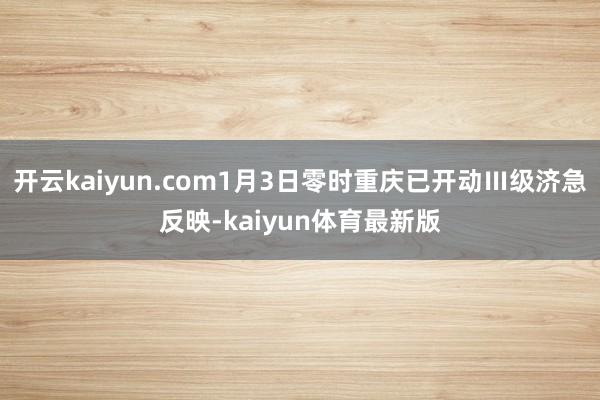 开云kaiyun.com1月3日零时重庆已开动Ⅲ级济急反映-kaiyun体育最新版
