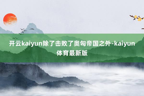 开云kaiyun除了击败了奥匈帝国之外-kaiyun体育最新版