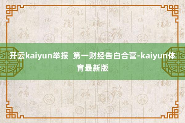 开云kaiyun举报 第一财经告白合营-kaiyun体育最新版