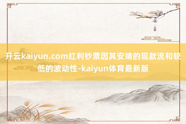 开云kaiyun.com红利钞票因其安靖的现款流和较低的波动性-kaiyun体育最新版