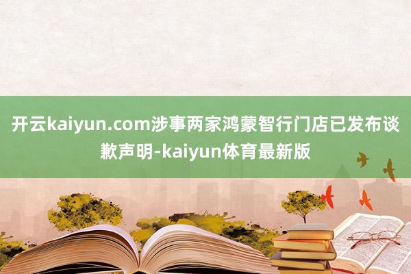 开云kaiyun.com涉事两家鸿蒙智行门店已发布谈歉声明-kaiyun体育最新版