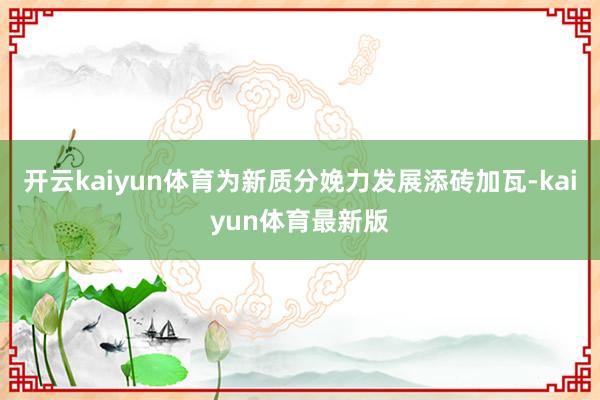 开云kaiyun体育为新质分娩力发展添砖加瓦-kaiyun体育最新版