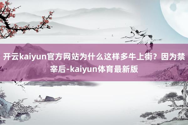 开云kaiyun官方网站为什么这样多牛上街？因为禁宰后-kaiyun体育最新版