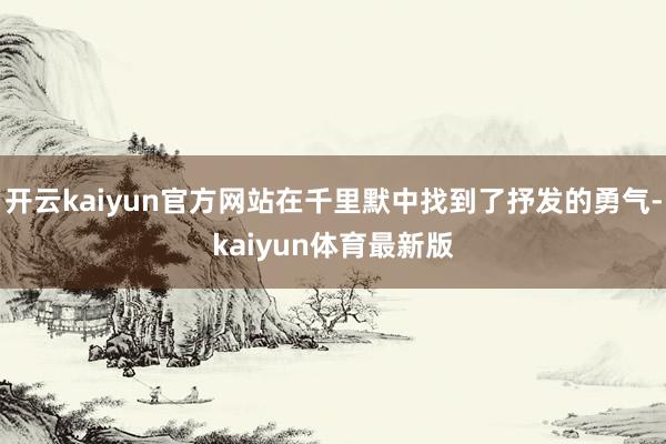 开云kaiyun官方网站在千里默中找到了抒发的勇气-kaiyun体育最新版