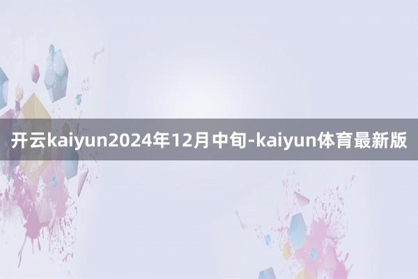 开云kaiyun2024年12月中旬-kaiyun体育最新版