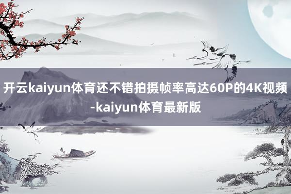 开云kaiyun体育还不错拍摄帧率高达60P的4K视频-kaiyun体育最新版