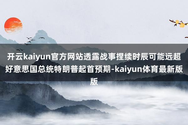 开云kaiyun官方网站透露战事捏续时辰可能远超好意思国总统特朗普起首预期-kaiyun体育最新版