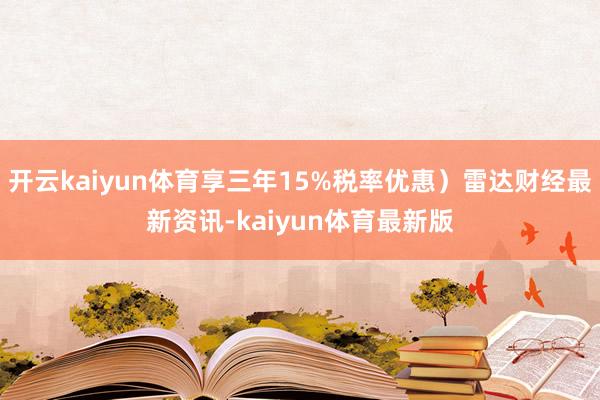 开云kaiyun体育享三年15%税率优惠)雷达财经最新资讯-kaiyun体育最新版